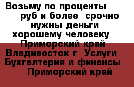 Возьму по проценты 500.000 руб и более. срочно нужны деньги хорошему человеку - Приморский край, Владивосток г. Услуги » Бухгалтерия и финансы   . Приморский край